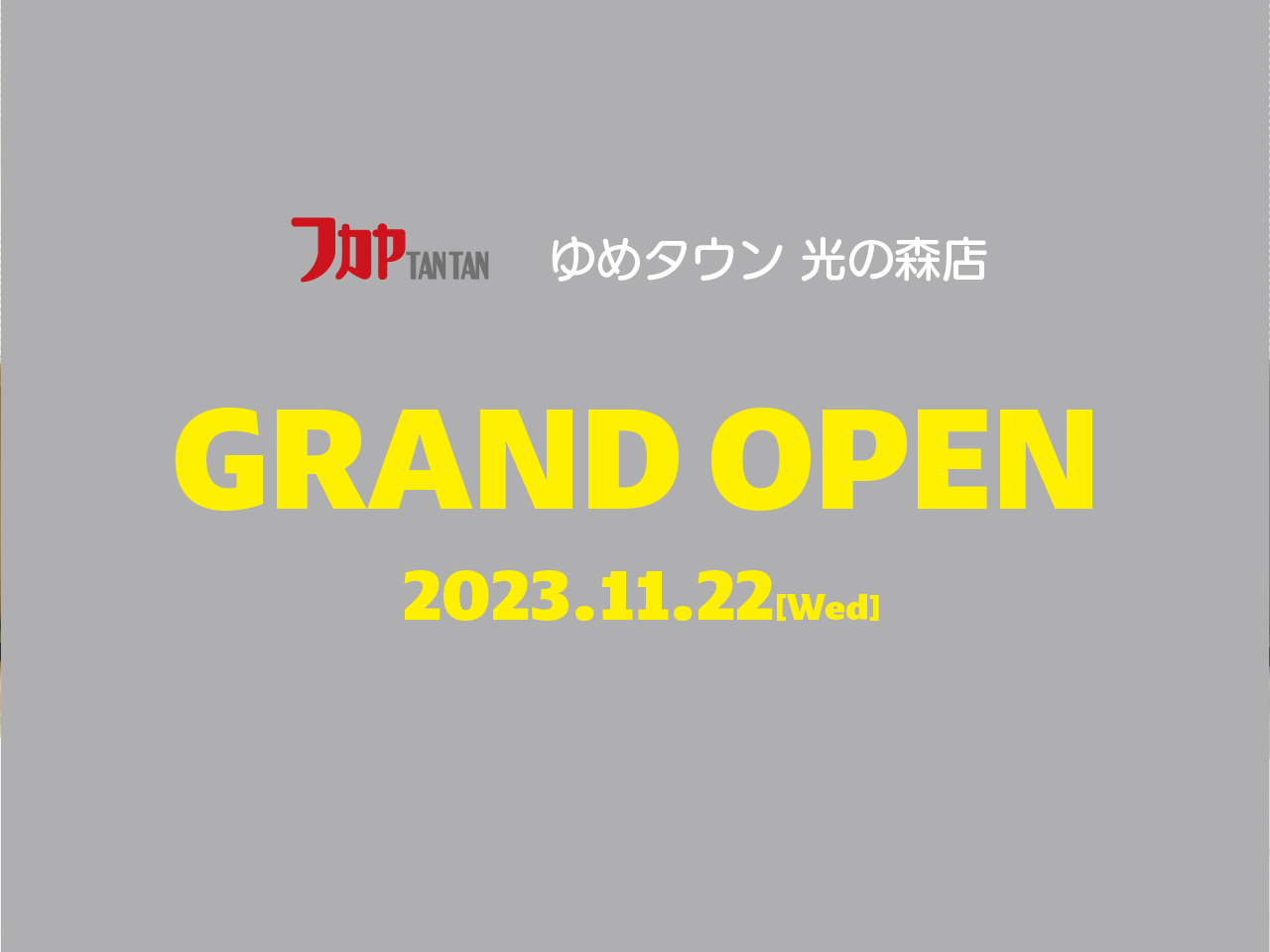 フカヤ TANTAN ゆめタウン 光の森店 「GRAND OPEN!!」